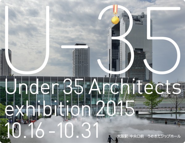 第６回「Ｕｎｄｅｒ ３５ Ａｒｃｈｉｔｅｃｔｓ ｅｘｈｉｂｉｔｉｏｎ ３５歳以下の若手建築家による建築の展覧会」