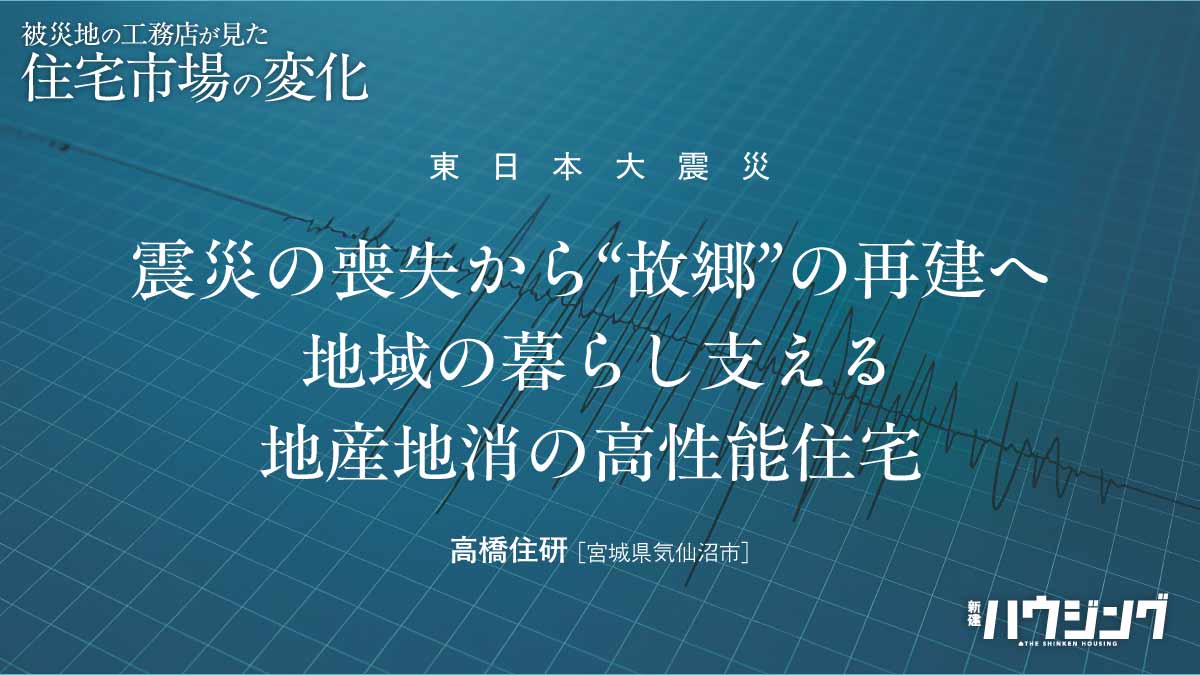 “あの日”から――被災地工務店の歩み③　地産地消の高性能住宅で故郷再建へ